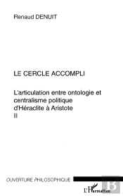 Le Cercle Accompli : L'Articulation Entre Ontologie Et Centralisme Politique D'Héraclite À Aristote Volume Ii - Volume Ii