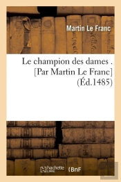 Le Champion Des Dames . [Par Martin Le Franc] (Éd.1485)