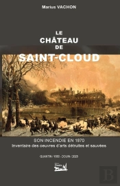 Le Château De Saint-Cloud. Son Incendie En 1871. Inventaire Des Oeuvres D'Arts Détruites Et Sauvées