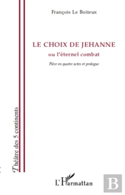 Le Choix De Jehanne Ou L'Éternel Combat ; Pièce En Quatre Actes Et Prologue