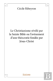 Le Christianisme Révélé Par La Sainte Bible Ou L'Avènement D'Une Théocratie Fondée Par Jésus-