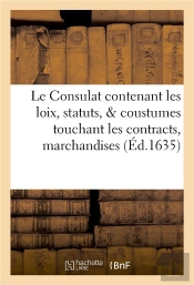 Le Consulat : Contenant Les Loix, Statuts, & Coustumes Touchant Les Contracts, Marchandises
