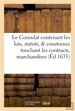 Bertrand.pt - Le Consulat : Contenant Les Loix, Statuts, & Coustumes Touchant Les Contracts, Marchandises