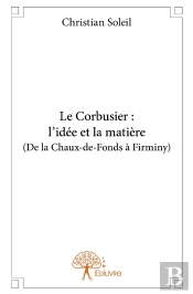 Le Corbusier : L'Idée Et La Matière (De La Chaux-De-Fonds À Firminy)