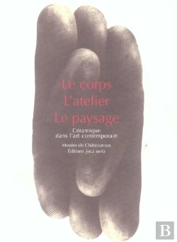 Bertrand.pt - Le Corps, L'Atelier, Le Paysage ; Ceramique Dans L'Art Contemporain