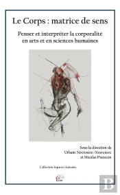 Le Corps : Matrice De Sens : Penser Et Interpréter La Corporalité En Arts Et En Sciences Humaines
