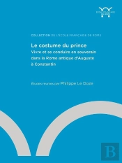 Le Costume Du Prince : Vivre Et Se Conduire En Souverain Dans La Rome Antique D'Auguste À Constantin