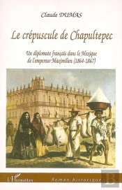 Le Crépuscule De Chapultepec ; Un Diplomate Français Dans Le Mexique De L'Empereur Maximilien (1864-1867)