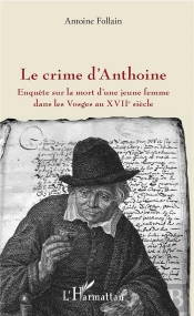 Le Crime D'Anthoine ; Enquête Sur La Mort D'Une Jeune Femme Dans Les Vosges Au Xviie Siècle