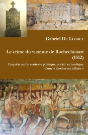Le Crime Du Vicomte De Rochechouart, 1512 : Enquête Sur Le Contexte Politique, Social Et Juridique D'Une 'Ténébreuse Affaire'