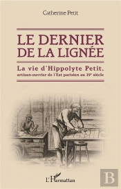 Le Dernier De La Lignee - La Vie D'Hippolyte Petit, Artisan-Ouvrier De L'Est Parisien Au 19e Siecle