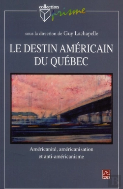 Bertrand.pt - Le Destin Américain Du Québec ; Américanité, Américanisation Et Anti-Américanisme