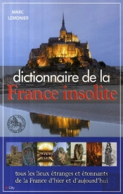 Le Dico De La France Insolite ; Tous Les Lieux Étranges Et Étonnants De La France D'Hier Et D'Aujourd'Hui