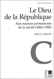 Le Dieu De La République ; Aux Sources Protestantes De La Laïcité (1860-1900)