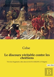 Le Discours Véritable Contre Les Chrétiens : Tiré Des Fragments Cités Dans Le Kata Kelsou D'Origène