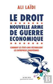 Le Droit, Nouvelle Arme De Guerre Économique ; Comment Les Etats-Unis Déstabilise Les Entreprises Européennes