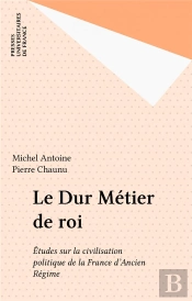 Le Dur Métier De Roi. Études Sur La Civilisation Politique De La France D'Ancien Régime