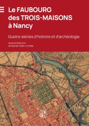Le Faubourg Des Trois-Maisons À Nancy : Quatre Siècles D'Histoire Et D'Archéologie