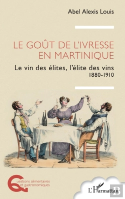 Bertrand.pt - Le Goût De L'Ivresse En Martinique : Le Vin Des Élites, L'Élite Des Vins 1880-1910