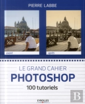 Le Grand Cahier Photoshop - 100 Ateliers Pratiques