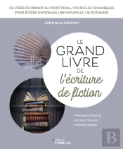 Le Grand Livre De L'Écriture De Fiction : De L'Idée De Départ Au Point Final, Toutes Les Techniques Pour Écrire Un Roman, Une Nouvelle, Un Scénario