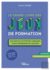 Le Grand Livre Des Jeux De Formation : 123 Jeux Et Activités Ludiques Pour Apprendre En Groupe (2e Édition)