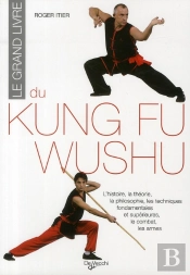 Le Grand Livre Du Kung Fu Wushu ; L'Histoire, La Théorie, La Philosophie, Les Techniques Fondamentales Et Supérieures, Le Combat, Les Armes