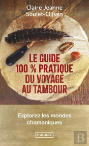 Le Guide 100% Pratique Du Voyage Au Tambour : Explorez Les Mondes Chamaniques