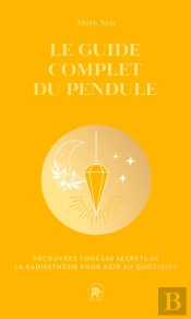 Le Guide Complet Du Pendule : Découvrez Tous Les Secrets De La Radiesthésie Pour Agir Au Quotidien