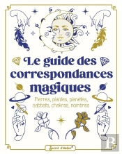 Le Guide Des Correspondances Magiques : Pierres, Plantes, Planètes, Sabbats, Chakras, Nombres