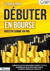 Le Guide Pour Débuter En Bourse - Investir Comme Un Pro : Comment Réaliser Des Gains Énormes En Bourse Et Bâtir Un Patrimoine Avec Peu De Capital Grâce Aux Bons Placements Financiers En Actions & Etf