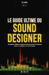 Le Guide Ultime Du Sound Designer ; Comment Créer Et Enregistrer Des Effets Sonores Pour Le Cinéma Et La Télévision