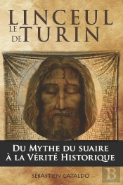 Le Linceul De Turin ; Du Mythe Du Suaire Du Christ À La Vérité Historique