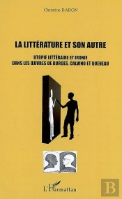 Le Littérature Et Son Autre ; Utopie Littéraire Et Ironie Dans Les Oeuvres De Borges, Calvino Et Queneau