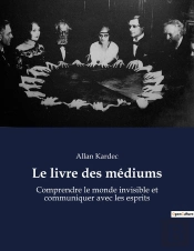 Le Livre Des Médiums : Comprendre Le Monde Invisible Et Communiquer Avec Les Esprits