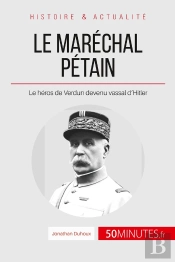 Le Maréchal Pétain. Ascension Et Chute D'Un Héros Français ; Le Héros De Verdun Devenu Vassal D'Hitler