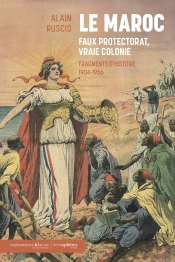 Le Maroc, Faux Protectorat, Vraie Colonie : Fragments D'Histoire, 1904-1956