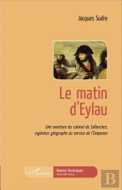 Le Matin D'Eylau ; Une Aventure Du Colonel De Sallanches Ingenieur Géographe Au Service De L'Empereur