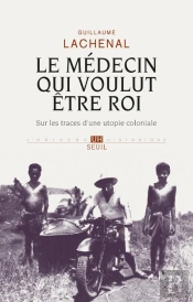 Le Médecin Qui Voulut Être Roi ; Sur Les Traces D'Une Utopie Coloniale