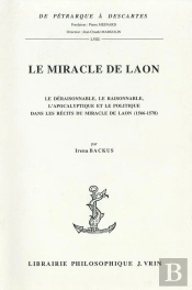 Le Miracle De Laon : Le Déraisonnable, Le Raisonnable, L'Apocalyptique Et Le Politique Dans Les Récits Du Miracle De Laon (1566-1578)