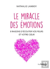 Le Miracle Des Emotions - 8 Raisons D'Ecouter Vos Peurs Et Votre Coeur