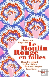 Le Moulin Rouge En Folies ; Quand Le Cabaret Le Plus Célèbre Du Monde Inspire Les Artistes