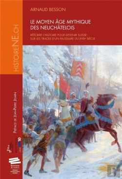 Bertrand.pt - Le Moyen Âge Mythique Des Neuchâtelois ; Réécrire L'Histoire Pour Devenir Suisse : Sur Les Traces D'Un Faussaire Du Xviii Siècle