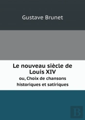 Le Nouveau Siecle De Louis Xiv Ou, Choix De Chansons Historiques Et Satiriques