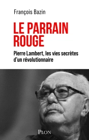 Le Parrain Rouge : Pierre Lambert, Les Vies Secrètes D'Un Révolutionnaire