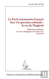 Le Parti Communiste Français Face À La Question Coloniale : Le Cas Du Maghreb : Militantisme Politique Et Errance Idéologique Entre Deux Rives 1920-1939