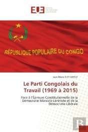 Le Parti Congolais Du Travail (1969 A 2015) - Face A L'Epreuve Constitutionnelle De La Democratie Ma
