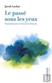 Le Passé Sous Les Yeux : Chateaubriand Et L'Écriture De L'Histoire