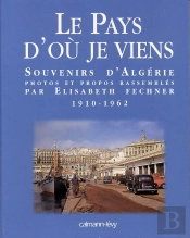 Le Pays D'Où Je Viens : Souvenirs D'Algérie 1910-1962