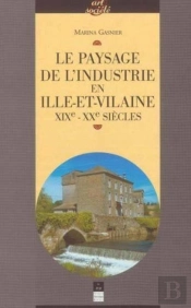 Le Paysage De L'Industrie En Ille-Et-Vilaine Xix-Xx Siècles